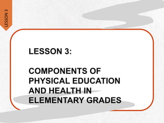 LESSON 3:
COMPONENTS OF
PHYSICAL EDUCATION
AND HEALTH IN
ELEMENTARY GRADES
LESSON
3
 