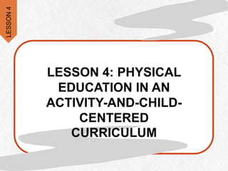 LESSON 4: PHYSICAL
EDUCATION IN AN
ACTIVITY-AND-CHILD-
CENTERED
CURRICULUM
LESSON
4
 