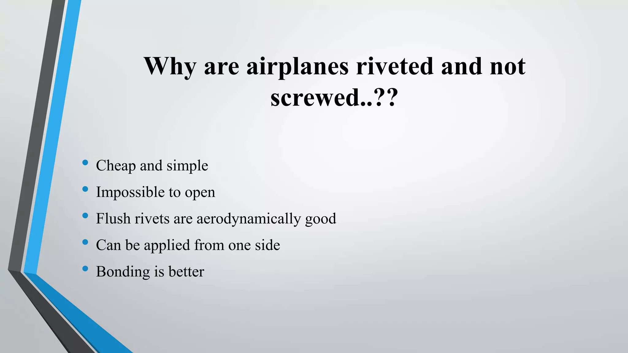 Why are airplanes riveted and not
screwed..??
• Cheap and simple
• Impossible to open
• Flush rivets are aerodynamically good
• Can be applied from one side
• Bonding is better
 