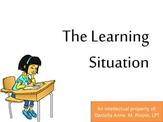 The Learning
Situation
An intellectual property of:
Daniella Anne. M. Pinote, LPT
 