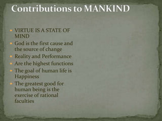  VIRTUE IS A STATE OF 
MIND 
 God is the first cause and 
the source of change 
 Reality and Performance 
 Are the highest functions 
 The goal of human life is 
Happiness 
 The greatest good for 
human being is the 
exercise of rational 
faculties 
 