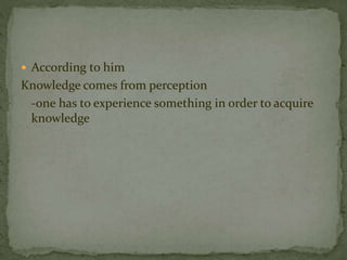  According to him 
Knowledge comes from perception 
-one has to experience something in order to acquire 
knowledge 
 
