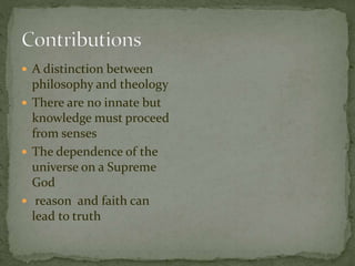  A distinction between 
philosophy and theology 
 There are no innate but 
knowledge must proceed 
from senses 
 The dependence of the 
universe on a Supreme 
God 
 reason and faith can 
lead to truth 
 