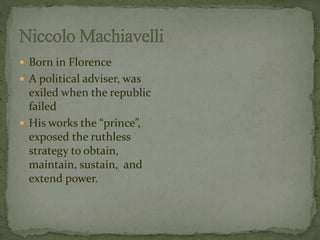  Born in Florence 
 A political adviser, was 
exiled when the republic 
failed 
 His works the “prince”, 
exposed the ruthless 
strategy to obtain, 
maintain, sustain, and 
extend power. 
 
