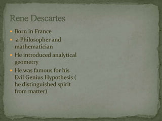  Born in France 
 a Philosopher and 
mathematician 
 He introduced analytical 
geometry 
 He was famous for his 
Evil Genius Hypothesis ( 
he distinguished spirit 
from matter) 
 