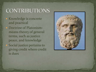 Knowledge is concrete 
and practical 
 Doctrine of Platonism-means 
theory of general 
terms, such as justice 
peace, and knowledge 
 Social justice pertains to 
giving credit where credit 
is dues 
 