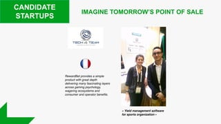 CANDIDATE
STARTUPS
RewardBet provides a simple
product with great depth
delivering many fascinating layers
across gaming psychology,
wagering ecosystems and
consumer and operator benefits.
IMAGINE TOMORROW’S POINT OF SALE
« Yield management software
for sports organization »
 