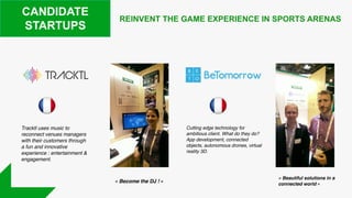 REINVENT THE GAME EXPERIENCE IN SPORTS ARENAS
CANDIDATE
STARTUPS
Cutting edge technology for
ambitious client. What do they do?
App development, connected
objects, autonomous drones, virtual
reality 3D.
Tracktl uses music to
reconnect venues managers
with their customers through
a fun and innovative
experience : entertainment &
engagement.
« Become the DJ ! »
« Beautiful solutions in a
connected world »
 