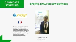 CANDIDATE
STARTUPS
Yseop is an enterprise software
company that offers Artificial
Intelligence software capable of
dialoguing and writing narrative in
multiple languages. Yseop offers a
self-service platform that allows
customers to develop AI
applications autonomously.
SPORTS: DATA FOR NEW SERVICES
« an AI that writes like
an human being »
 