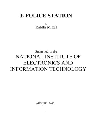 E-POLICE STATION 
by 
Riddhi Mittal 
Submitted to the 
NATIONAL INSTITUTE OF 
ELECTRONICS AND 
INFORMATION TECHNOLOGY 
AUGUST , 2013 
1 
 