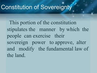 Constitution of Sovereignty
This portion of the constitution
stipulates the manner by which the
people can exercise their
sovereign power to approve, alter
and modify the fundamental law of
the land.