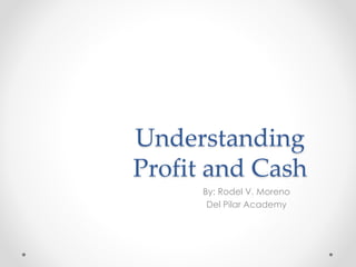 Understanding
Profit and Cash
By: Rodel V. Moreno
Del Pilar Academy
 