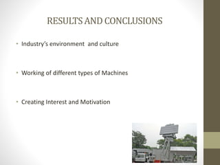 RESULTSAND CONCLUSIONS
• Industry’s environment and culture
• Working of different types of Machines
• Creating Interest and Motivation
 