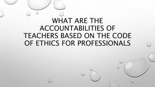 WHAT ARE THE
ACCOUNTABILITIES OF
TEACHERS BASED ON THE CODE
OF ETHICS FOR PROFESSIONALS
 