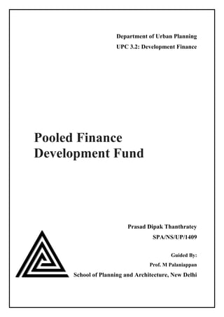 Department of Urban Planning
UPC 3.2: Development Finance
Pooled Finance
Development Fund
Prasad Dipak Thanthratey
SPA/NS/UP/1409
Guided By:
Prof. M Palaniappan
School of Planning and Architecture, New Delhi
 