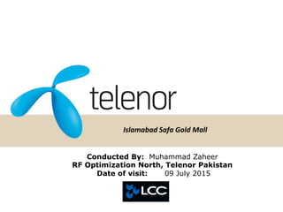 Islamabad Safa Gold Mall
Conducted By: Muhammad Zaheer
RF Optimization North, Telenor Pakistan
Date of visit: 09 July 2015
 