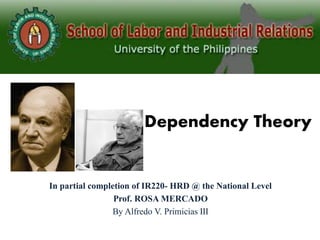 Dependency Theory
In partial completion of IR220- HRD @ the National Level
Prof. ROSA MERCADO
By Alfredo V. Primicias III
 