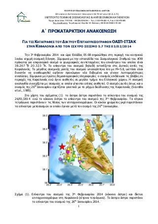 ΥΠΟΥΡΓΕΙΟ ΥΠΟΔΟΜΩΝ ΜΕΤΑΦΟΡΩΝ & ΔΙΚΤΥΩΝ

ΟΡΓΑΝΙ΢ΜΟ΢ ΑΝΣΙ΢ΕΙ΢ΜΙΚΟΤ ΢ΧΕΔΙΑ΢ΜΟΤ & ΠΡΟ΢ΣΑ΢ΙΑ΢ (Ο.Α.΢.Π.)

ΙΝ΢ΣΙΣΟΤΣΟ ΣΕΧΝΙΚΗ΢ ΢ΕΙ΢ΜΟΛΟΓΙΑ΢ & ΑΝΣΙ΢ΕΙ΢ΜΙΚΩΝ ΚΑΣΑ΢ΚΕΤΩΝ
Σέξκα Γαζπιιίνπ ΠΤΛΑΙΑ - ΘΔ΢΢ΑΛΟΝΙΚΗ - Σει. 2310476081-4, Fax 2310476085
Σαρ. Γηεύζπλζε: Σαρπδξνκηθή Θπξίδα 53 Φνίληθαο, ΘΔ΢΢ΑΛΟΝΙΚΗ 55102

Α΄ ΠΡΟΚΑΣΑΡΚΣΙΚΗ ΑΝΑΚΟΙΝΩ΢Η
ΓΙΑ ΣΙ΢ ΚΑΣΑΓΡΑΦΔ΢ ΣΟΤ ΓΙΚΣΤΟΤ ΔΠΙΣΑΥΤΝ΢ΙΟΓΡΑΦΩΝ ΟΑ΢Π-ΙΣ΢ΑΚ
΢ΣΗΝ ΚΔΦΑΛΟΝΙΑ ΑΠΟ ΣΟΝ Ι΢ΥΤΡΟ ΢ΔΙ΢ΜΟ 5.7 ΣΗ΢ 03/02/2014
Σελ 3ε Φεβξνπαξίνπ 2014 θαη ώξα Διιάδνο 05:08 ζεκεηώζεθε ζηε πεξηνρή ηνπ θεληξηθνύ
Ινλίνπ ηζρπξή ζεηζκηθή δόλεζε. ΢ύκθσλα κε ηελ ηζηνζειίδα ηνπ ΢εηζκνινγηθνύ ΢ηαζκνύ ηνπ ΑΠΘ
πξόθεηηαη γηα επηθαλεηαθό ζεηζκό νη γεσγξαθηθέο ζπληεηαγκέλεο ηνπ επηθέληξνπ ηνπ νπνίνπ είλαη
38.267 ΟB 20.323 ΟA. Σν επίθεληξν ηνπ ζεηζκνύ δειαδή εληνπίδεηαη ζηηο Γπηηθέο αθηέο ηεο
Κεθαινληάο. Σν κέγεζνο ζεηζκηθήο ξνπήο ηνπ ζεηζκνύ ππνινγίζηεθε ίζν κε Μ=5.8, σζηόζν είλαη
δπλαηόλ λα αλαζεσξεζεί εθ’όζνλ πξνθύςνπλ λέα δεδνκέλα θαη γίλνπλ ιεπηνκεξέζηεξεο
αλαιύζεηο. ΢ύκθσλα κε πξώηεο δεκνζηνγξαθηθέο πιεξνθνξίεο ν ζεηζκόο επηδείλσζε ηηο βιάβεο ζε
πεξηνρέο ηεο Κεθαινληάο ελώ έγηλε αηζζεηόο ζε κεγάιν ηκήκα ηνπ Διιεληθνύ ρώξνπ. Η ζεηζκηθή
αθνινπζία ζπλερίδεηαη κε ζεηζκνύο νη νπνίνη γίλνληαη επίζεο αηζζεηνί. Ο ζεηζκόο απηόο όπσο θαη ν
ζεηζκόο ηεο 26εο Ιαλνπαξίνπ ζρεηίδεηαη γελεηηθά κε ην ξήγκα δηεύζπλζεο ηεο Κεθαινληάο (Scordilis
et al., 1985).
΢ην ράξηε ηνπ ζρήκαηνο (1) ην άζπξν άζηξν παξηζηάλεη ην επίθεληξν ηνπ ζεηζκνύ ηεο
26/01/2014 ελώ ην θόθθηλν άζηξν ην επίθεληξν ηνπ ζεηζκνύ ηεο 3εο Φεβξνπαξίνπ. Σα θίηξηλα
ηεηξάγσλα παξηζηάλνπλ ηηο ζέζεηο ησλ επηηαρπλζηνγξάθσλ. Οη θύθινη ρξώκαηνο γθξί παξηζηάλνπλ
ηα επίθεληξα κεηαζεηζκώλ νη νπνίνη έγηλαλ κεηά ηνλ ζεηζκό ηεο 26εο Ιαλνπαξίνπ.

΢ρήκα (1). Δπίθεληξν ηνπ ζεηζκνύ ηεο 3εο Φεβξνπαξίνπ 2014 (θόθθηλν άζηξν) θαη δίθηπν
επηηαρπλζηνγξάθσλ ζηε Κεθαινληά (θίηξηλα ηεηξάγσλα). Σν άζπξν άζηξν παξηζηάλεη
ην επίθεληξν ηνπ ζεηζκνύ ηεο 26εο Ιαλνπαξίνπ 2014.

1

 