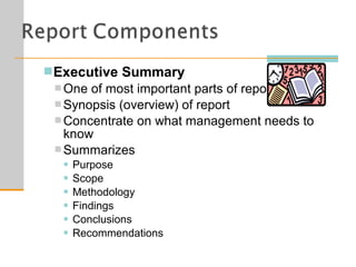 Executive Summary
 One of most important parts of report
 Synopsis (overview) of report
 Concentrate on what management needs to
know
 Summarizes
 Purpose
 Scope
 Methodology
 Findings
 Conclusions
 Recommendations
 
