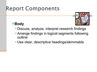 Body
 Discuss, analyze, interpret research findings
 Arrange findings in logical segments following
outline
 Use clear, descriptive headings/skimmable
 