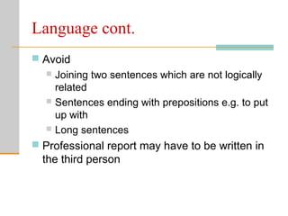 Language cont.
 Avoid
 Joining two sentences which are not logically
related
 Sentences ending with prepositions e.g. to put
up with
 Long sentences
 Professional report may have to be written in
the third person
 