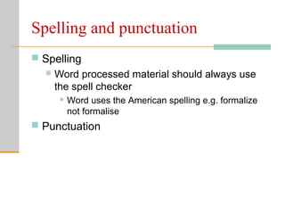 Spelling and punctuation
 Spelling
 Word processed material should always use
the spell checker
 Word uses the American spelling e.g. formalize
not formalise
 Punctuation
 
