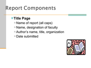 Title Page
 Name of report (all caps)
 Name, designation of faculty
 Author’s name, title, organization
 Date submitted
 