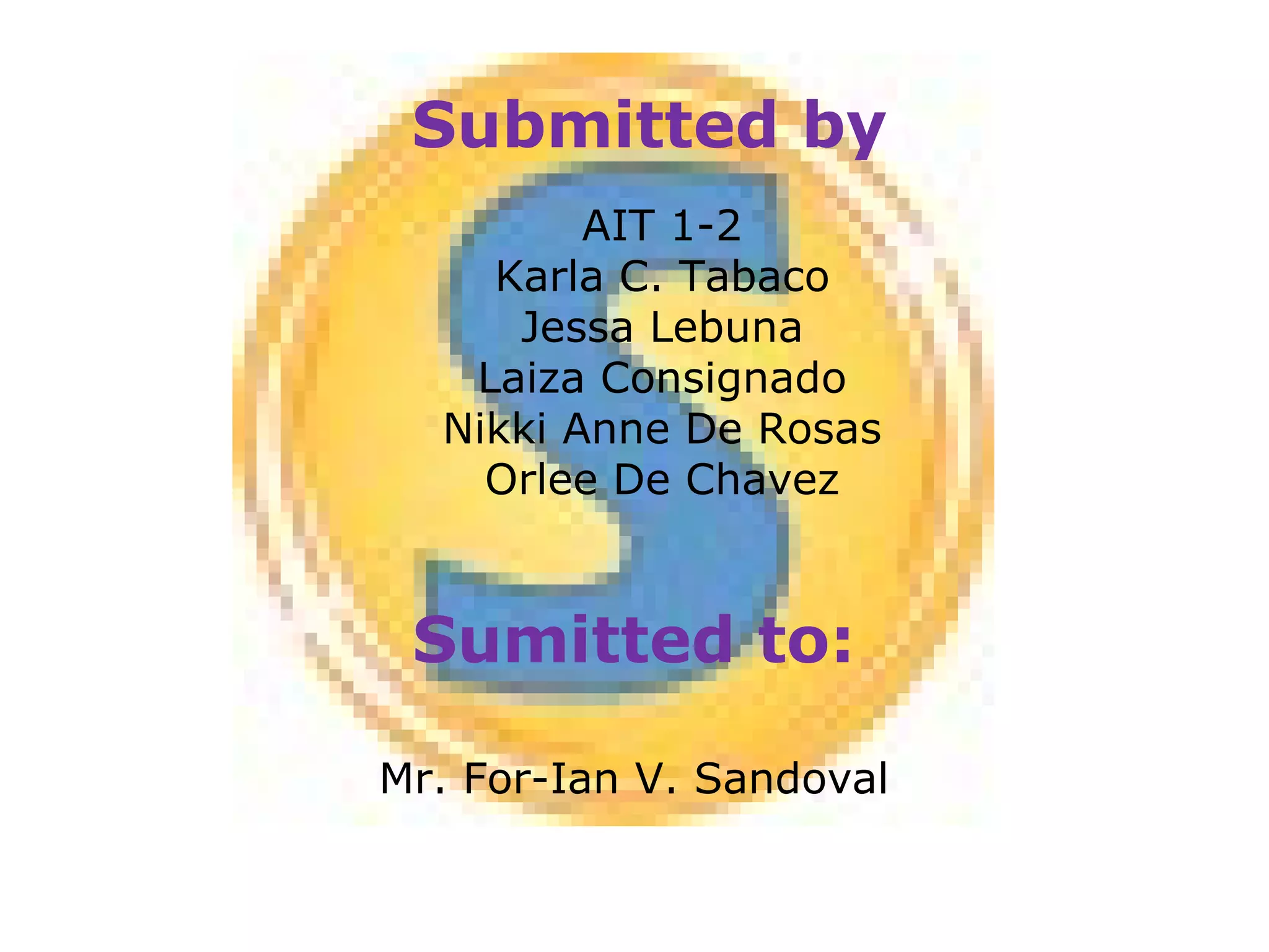 Submitted by : AIT 1-2 Karla C. Tabaco Jessa Lebuna Laiza Consignado Nikki Anne De Rosas Orlee De Chavez Sumitted to: Mr. For-Ian V. Sandoval 