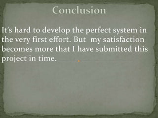 It’s hard to develop the perfect system in
the very first effort. But my satisfaction
becomes more that I have submitted this
project in time.
 