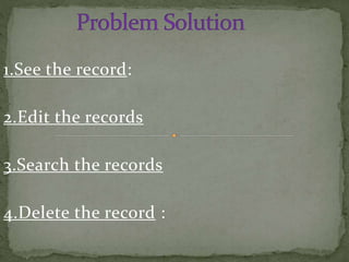 1.See the record:
2.Edit the records
3.Search the records
4.Delete the record :
 