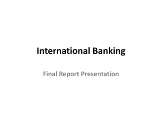 International Banking 
Final Report Presentation 
 