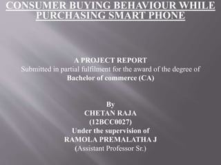 CONSUMER BUYING BEHAVIOUR WHILE
PURCHASING SMART PHONE
A PROJECT REPORT
Submitted in partial fulfilment for the award of t...