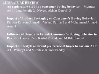LITERATURE REVIEW
An exploratory study on consumer buying behavior Mumtaz
Ali 1 , Jing Fengjie 2 , Naveed Akhtar Qureshi 3...
