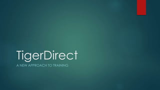TigerDirect 
A NEW APPROACH TO TRAINING 
 