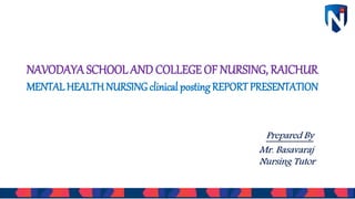 NAVODAYA SCHOOL AND COLLEGE OF NURSING, RAICHUR
MENTAL HEALTHNURSING clinical posting REPORTPRESENTATION
Prepared By
Mr. Basavaraj
Nursing Tutor
 