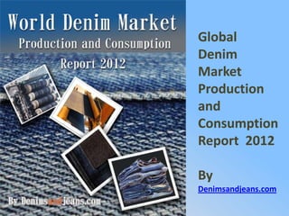 Global
Denim
Market
Production
and
Consumption
Report 2012

By
Denimsandjeans.com
 