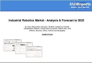 Industrial Robotics Market - Analysis & Forecast to 2022
by Type (Articulated, Cartesian, SCARA, Cylindrical, Parallel,
Collaborative Robots), Component (Controller, Robotic Arm, End
Effector, Sensors, Drive), Vertical and Geography
ASDR-273223
 