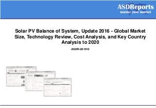 Solar PV Balance of System, Update 2016 - Global Market
Size, Technology Review, Cost Analysis, and Key Country
Analysis to 2020
ASDR-281010
 