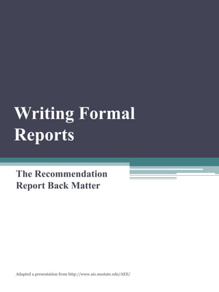 Writing Formal
Reports

The Recommendation
Report Back Matter




Adapted a presentation from http://www.ais.msstate.edu/AEE/
 