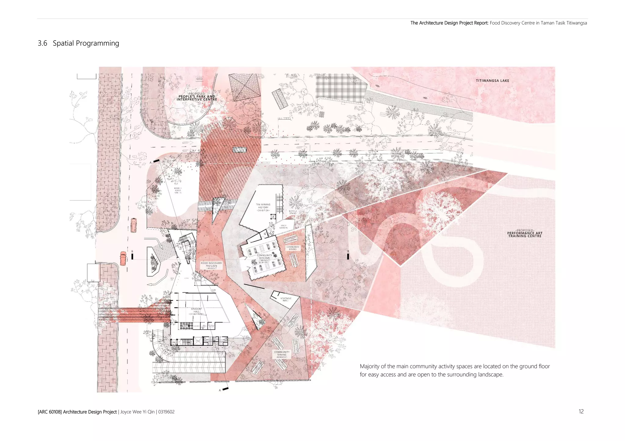 The Architecture Design Project Report: Food Discovery Centre in Taman Tasik Titiwangsa
[ARC 60108] Architecture Design Project | Joyce Wee Yi Qin | 0319602 12
3.6 Spatial Programming
Majority of the main community activity spaces are located on the ground floor
for easy access and are open to the surrounding landscape.
 