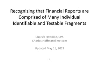 Recognizing that Financial Reports are
Comprised of Many Individual
Identifiable and Testable Fragments
Charles Hoffman, CPA
Charles.Hoffman@me.com
Updated May 15, 2019
1
 