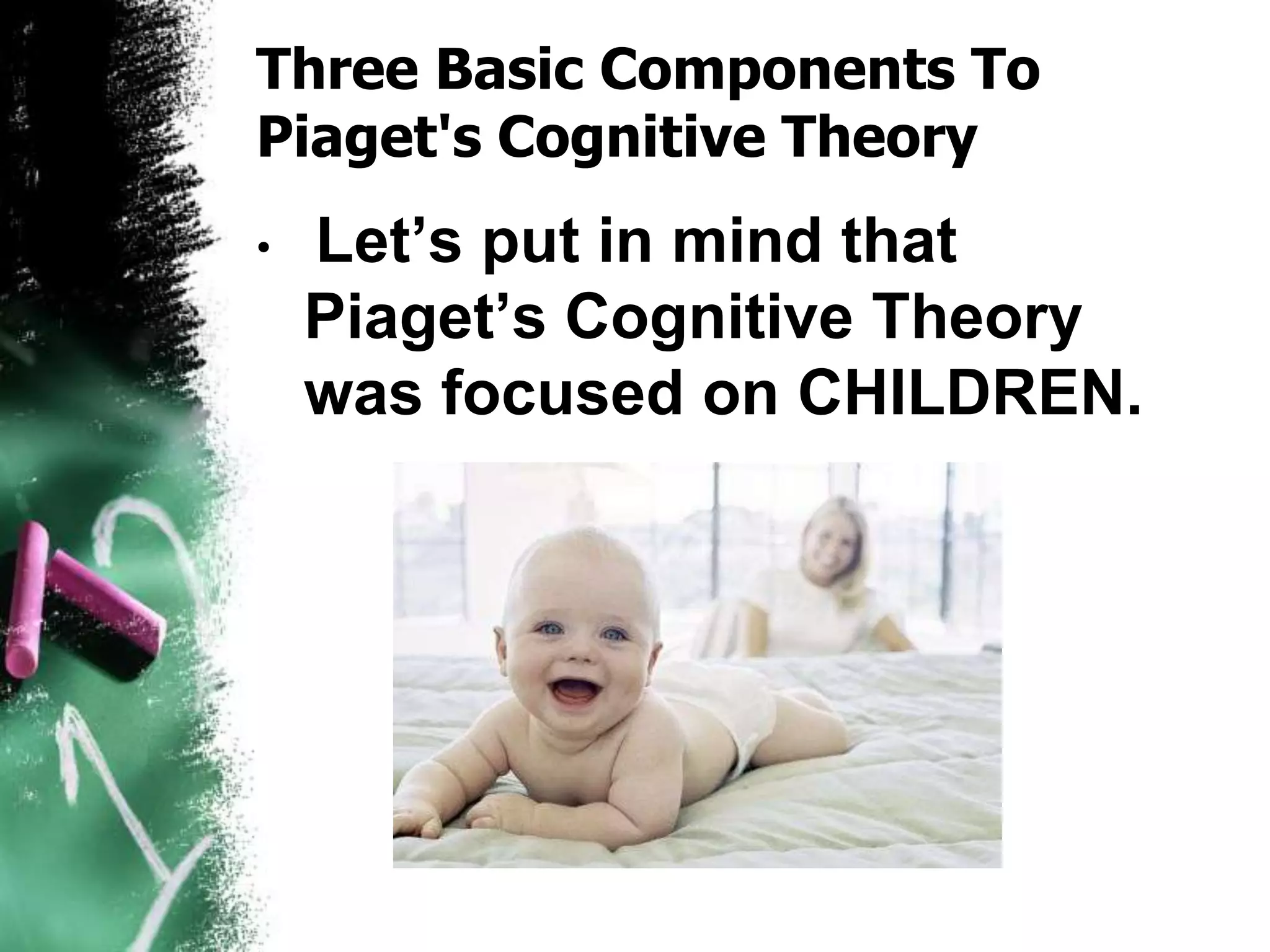 Three Basic Components To
Piaget's Cognitive Theory
• Let’s put in mind that
Piaget’s Cognitive Theory
was focused on CHILDREN.
 