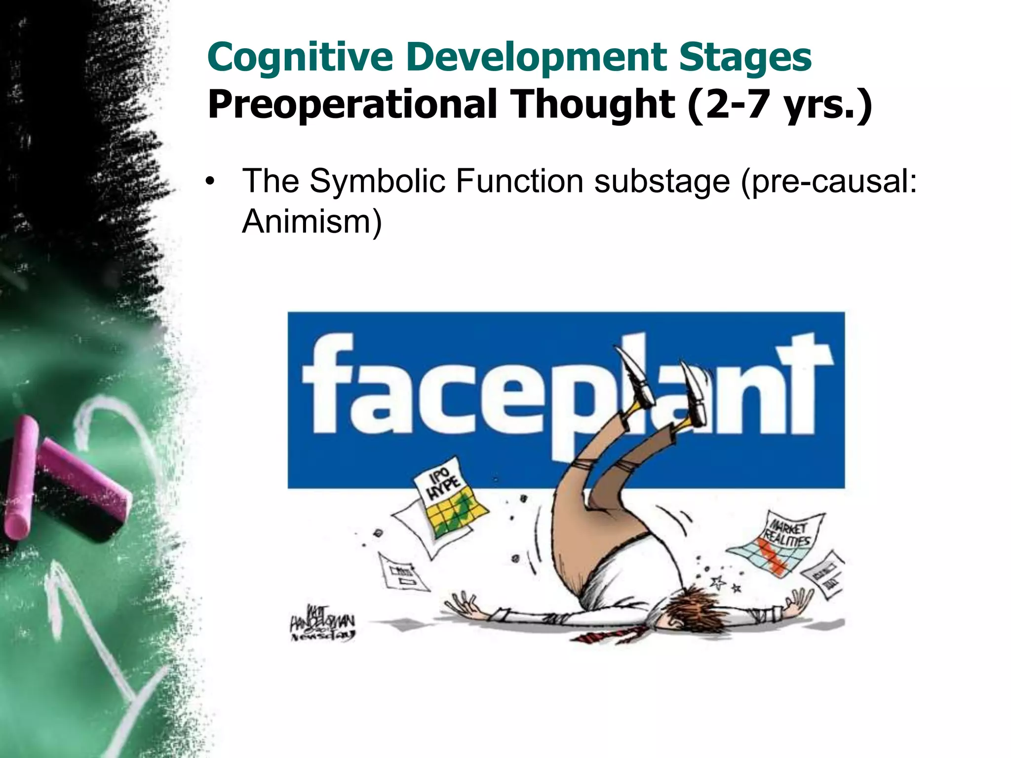 Cognitive Development Stages
Preoperational Thought (2-7 yrs.)
• The Symbolic Function substage (pre-causal:
Animism)
 