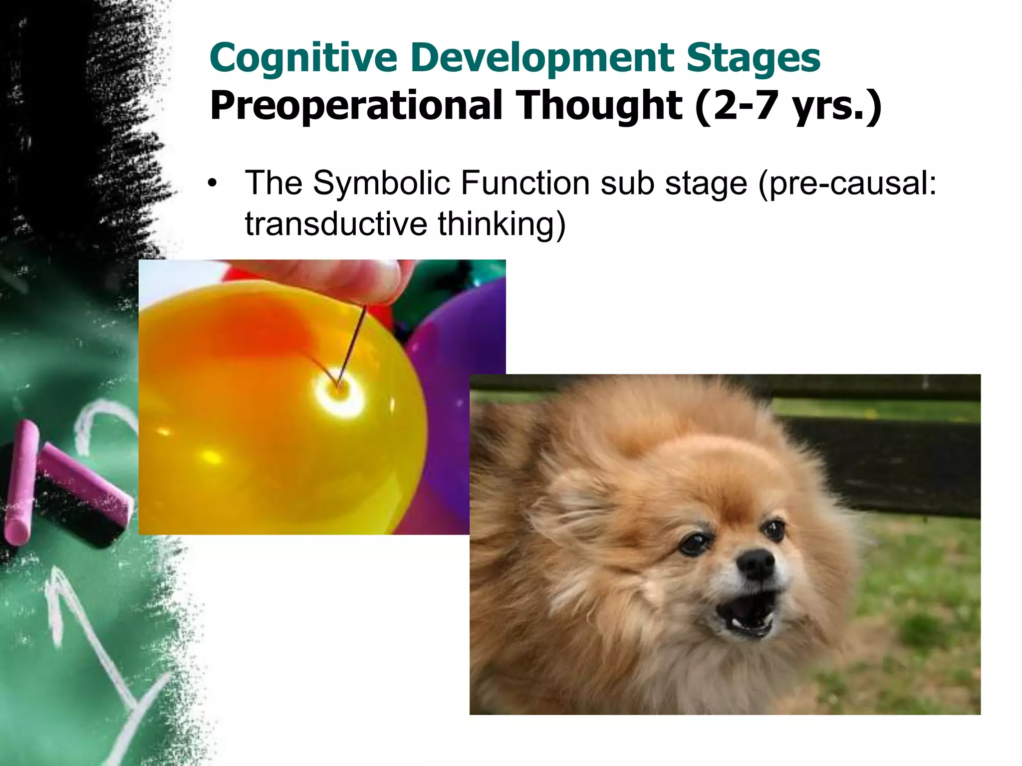 Cognitive Development Stages
Preoperational Thought (2-7 yrs.)
• The Symbolic Function sub stage (pre-causal:
transductive thinking)
 