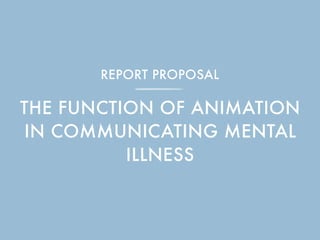 THE FUNCTION OF ANIMATION
IN COMMUNICATING MENTAL
ILLNESS
REPORT PROPOSAL
 