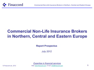 Commercial Non-Life Insurance Brokers in Northern, Central and Eastern Europe




       Commercial Non-Life Insurance Brokers
       in Northern, Central and Eastern Europe

                                Report Prospectus

                                         July 2012




                            Expertise in financial services
© Finaccord Ltd., 2012   Web: www.finaccord.com. E-mail: info@finaccord.com                          1
 