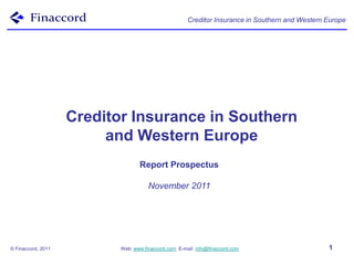 Creditor Insurance in Southern and Western Europe




                    Creditor Insurance in Southern
                         and Western Europe
                                   Report Prospectus

                                      November 2011




© Finaccord, 2011          Web: www.finaccord.com. E-mail: info@finaccord.com                     1
 