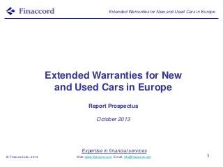 Extended Warranties for New and Used Cars in Europe

Extended Warranties for New
and Used Cars in Europe
Report Prospectus
October 2013

Expertise in financial services
© Finaccord Ltd., 2013

Web: www.finaccord.com. E-mail: info@finaccord.com

1

 