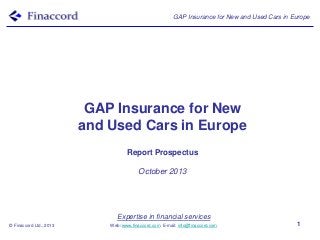 GAP Insurance for New and Used Cars in Europe

GAP Insurance for New
and Used Cars in Europe
Report Prospectus
October 2013

Expertise in financial services
© Finaccord Ltd., 2013

Web: www.finaccord.com. E-mail: info@finaccord.com

1

 