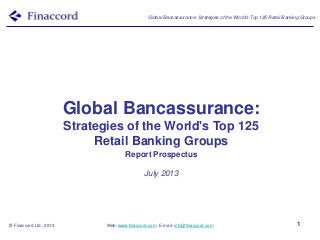 Global Bancassurance: Strategies of the World's Top 125 Retail Banking Groups
© Finaccord Ltd., 2013 Web: www.finaccord.com. E-mail: info@finaccord.com 1
Global Bancassurance:
Strategies of the World's Top 125
Retail Banking Groups
Report Prospectus
July 2013
 